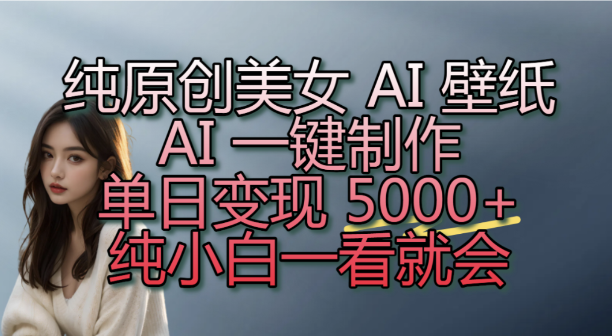 纯原创美女 AI 壁纸玩法,AI 一键制作,单日变现 5000+,纯小白一看就会!