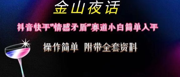 抖音快手“情感矛盾”赛道-金山夜话,话题自带流量虚拟变现-附200G资料
