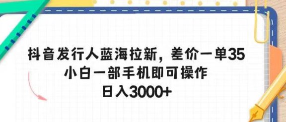 抖音发行人蓝海拉新,差价一单35,小白一部手机即可操作,日入3000+