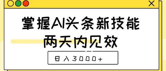 掌握AI头条新技能,两天内见效,日入3000+