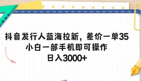 抖音发行人蓝海拉新，差价一单35，小白一部手机即可操作，日入3000+