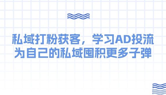 某收费课：私域打粉获客，学习AD投流，为自己的私域囤积更多子弹