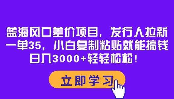蓝海风口差价项目，发行人拉新，一单35，小白复制粘贴就能搞钱！日入3000+轻轻松松！