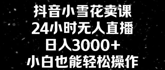 抖音小雪花卖课，24小时无人直播，日入3000+,小白也能轻松操作
