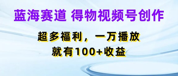 蓝海项目，得物视频号创作，福利多多，一万播放就有100+收益
