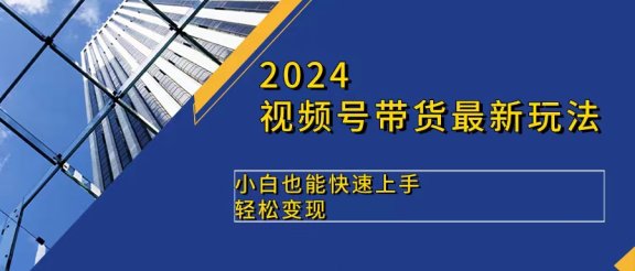 2024视频号带货最新玩法，小白也可快速上手，轻松变现