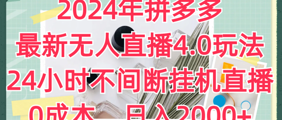 2024年拼多多最新无人直播4.0玩法，24小时不间断挂机直播，0成本，日入2000+