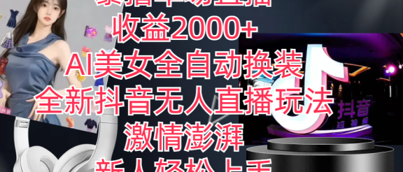 全新抖音玩法，无人直播，AI美女全自动换装，激情澎湃，新人轻松上手，暴撸单场直播2000+
