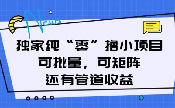 独家纯“零”撸小项目,可批量,可矩阵,还有管道收益