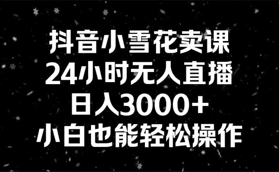 抖音小雪花卖课，24小时无人直播，日入3000+,小白也能轻松操作