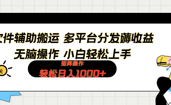 软件辅助搬运,轻松实现日入1000+ 小白易上手,矩阵操作拉爆流量收益