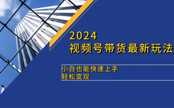 2024视频号带货最新玩法,小白也可快速上手,轻松变现