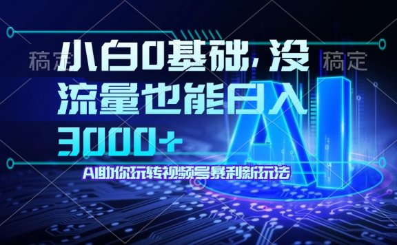 小白0基础,没流量也能日入3000+:AI助你玩转视频号暴利新玩法