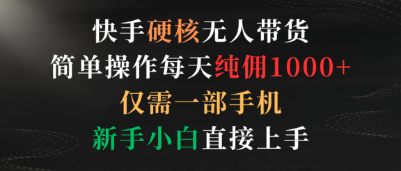 快手硬核无人带货，简单操作每天纯佣1000+,仅需一部手机，新手小白直接上手
