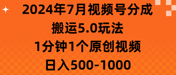 2024年7月视频号分成搬运5.0玩法，1分钟1个原创视频，日入500-1000