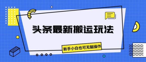 头条最新搬运玩法，新手小白也可无脑操作