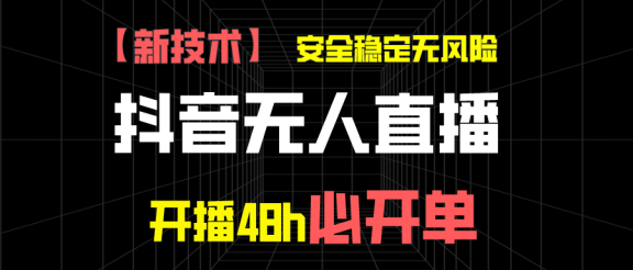 抖音无人直播带货项目【新技术】，安全稳定无风险，开播48h必开单，单日单号收益1000+