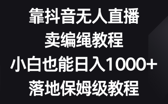 靠抖音无人直播,卖编绳教程,小白也能日入1000+,落地保姆级教程