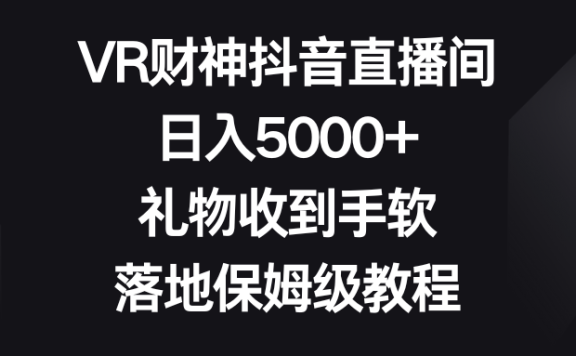 VR财神抖音直播间,日入5000+,礼物收到手软,落地保姆级教程