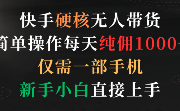 快手硬核无人带货,简单操作每天纯佣1000+,仅需一部手机,新手小白直接上手