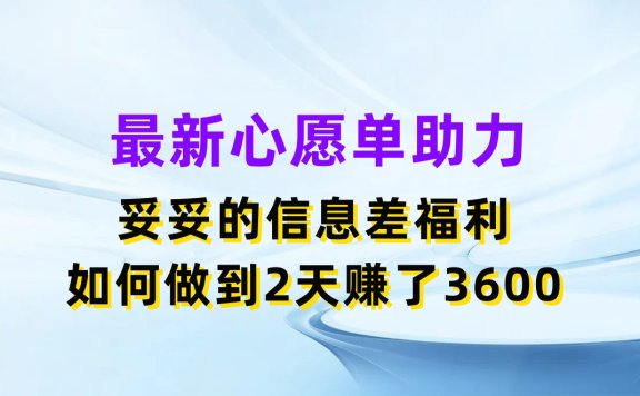 最新心愿单助力项目,妥妥的信息差福利,如何做到2天赚了3600
