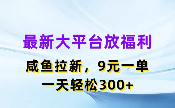 最新大平台放福利,咸鱼拉新项目,9元一单人人可做,一天轻松300+