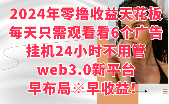 2024年零撸收益花板,每天看6个广告,挂机24小时不用管,web3.0新平台,早布局、早收益!
