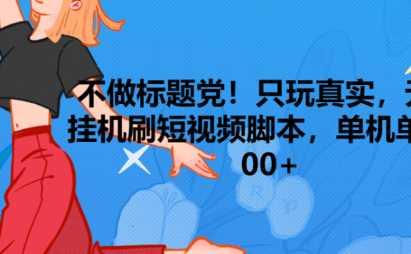 只玩真实,无脑挂机短视频脚本,保底单机单号日入100+