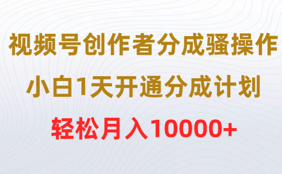 视频号创作者分成骚操作,小白1天开通分成计划,轻松月入10000+