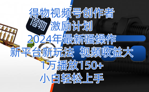 得物视频号创作者激励计划,2024年最新骚操作,新平台新玩法,视频收益大,1万播放150+,小白轻松上手