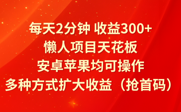 每天2分钟,收益300+,懒人项目天花板,安卓苹果均可操作,多种方式扩大收益(抢首码)