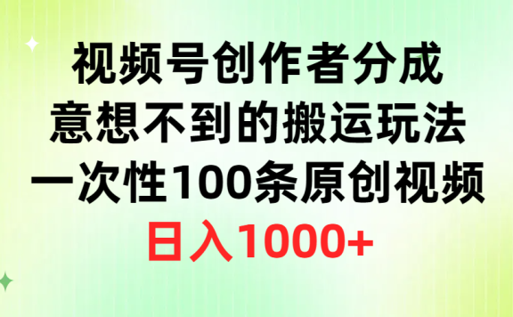视频号创作者分成,意想不到的搬运玩法,一次性100条原创视频,日入1000+