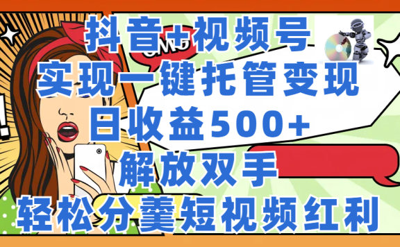 抖音+视频号托管变现,实现一键托管,日收益500+,解放双手,轻松分羹短视频红利