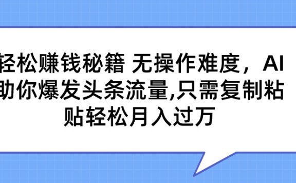 轻松赚钱秘籍 无操作难度,AI助你爆发头条流量,只需复制粘贴轻松月入过万