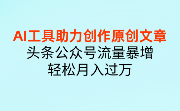 AI工具助力创作原创文章,头条公众号流量暴增,轻松月入过万
