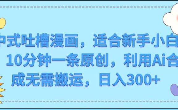 中式吐槽漫画,适合新手小白,10分钟一条原创,利用Ai合成无需搬运,日入300+