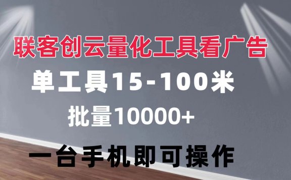 联客创云 量化工具看广告 单工具15-110 不等 批量轻松10000+ 手机即可操作