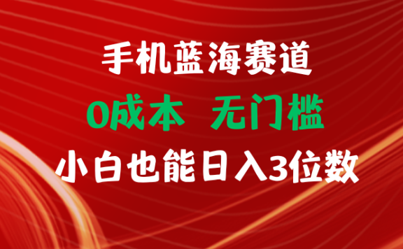 手机蓝海赛道 0成本 无门槛 小白也能日入3位数