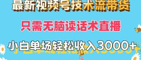 最新视频号技术流带货，只需无脑读话术直播，小白单场直播纯收益也能轻松达到3000+
