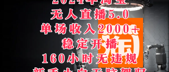 2024年淘宝无人直播5.0，单场收入2000+，稳定开播160小时无违规，新手小白无脑驾驭