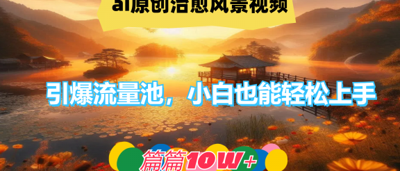ai原创治愈风景视频，引爆流量池，小白也能轻松上手，篇篇10w+！