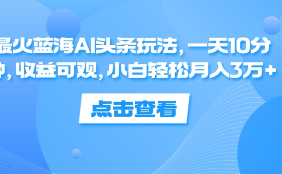 一天10分钟,收益可观,小白轻松月入3万+,最火蓝海AI头条玩法