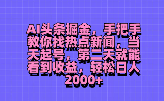 AI头条掘金，手把手教你找热点新闻，当天起号，第二天就能看到收益，轻松日人2000+