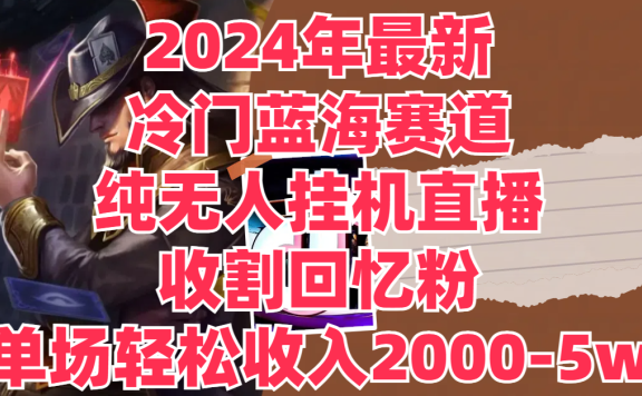 2024年最新冷门蓝海赛道,纯无人挂机直播,收割回忆粉,单场收入轻松2000-5w+