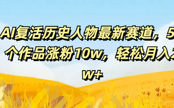 AI复活历史人物最新赛道，54个作品涨粉10w，轻松月入2w+