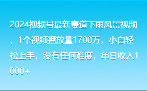 2024视频号最新赛道下雨风景视频,1个视频播放量1700万,小白轻松上手,没有任何难度,单日收入1000+