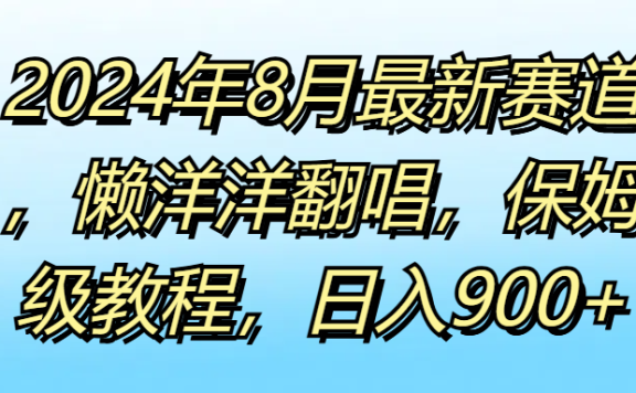 2024年8月最新赛道,懒洋洋翻唱,保姆级教程,日入900+