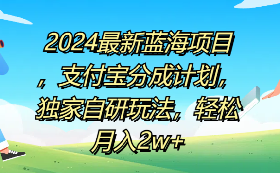 2024最新蓝海项目,支付宝分成计划,独家自研玩法,轻松月入2w+