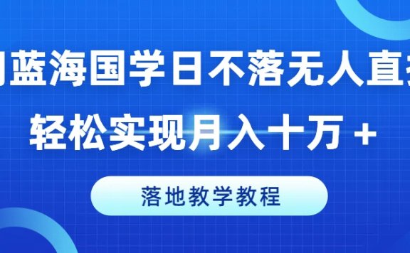 冷门蓝海国学日不落无人直播间,轻松实现月入十万+,落地教学教程