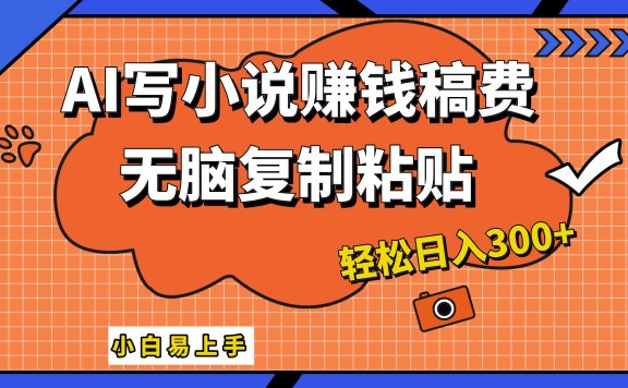 只需复制粘贴,小白也能成为小说家,AI一键智能写小说,轻松日入300+